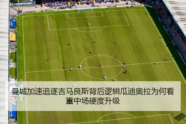 曼城加速追逐吉马良斯背后逻辑瓜迪奥拉为何看重中场硬度升级