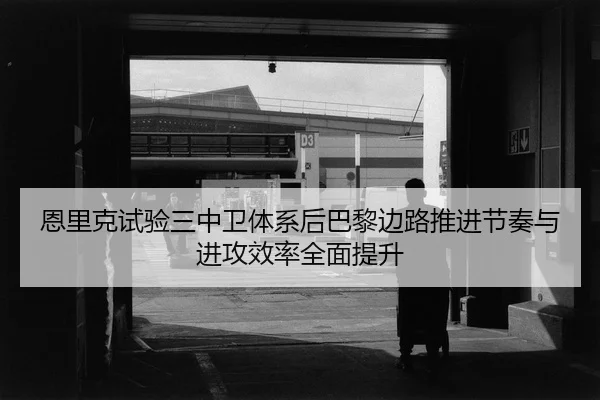 恩里克试验三中卫体系后巴黎边路推进节奏与进攻效率全面提升